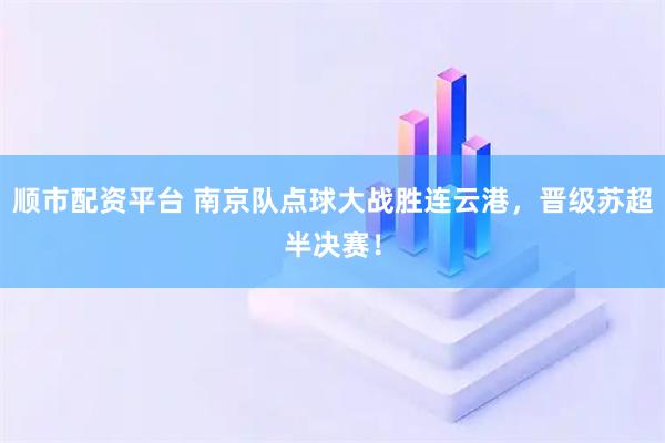 顺市配资平台 南京队点球大战胜连云港，晋级苏超半决赛！