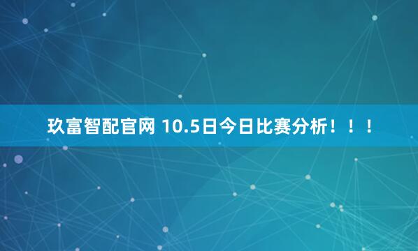 玖富智配官网 10.5日今日比赛分析！！！