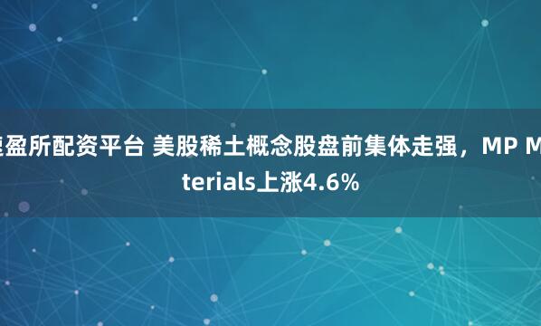 速盈所配资平台 美股稀土概念股盘前集体走强，MP Materials上涨4.6%