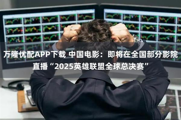 万隆优配APP下载 中国电影：即将在全国部分影院直播“2025英雄联盟全球总决赛”
