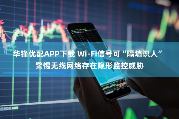 华锋优配APP下载 Wi-Fi信号可“隔墙识人” 警惕无线网络存在隐形监控威胁