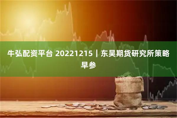 牛弘配资平台 20221215｜东吴期货研究所策略早参