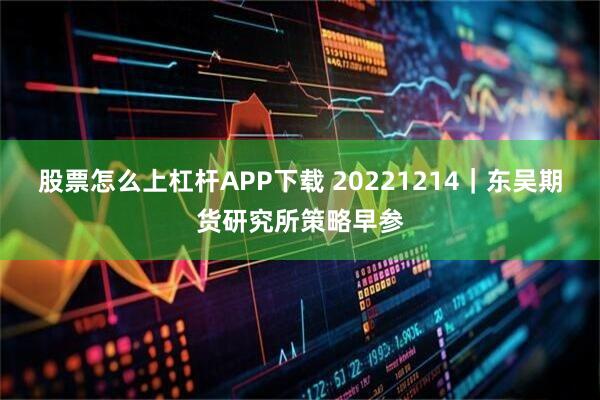 股票怎么上杠杆APP下载 20221214｜东吴期货研究所策略早参