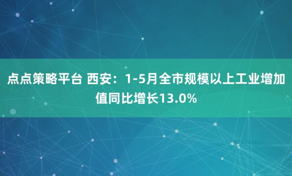 点点策略平台 西安：1-5月全市规模以上工业增加值同比增长13.0%
