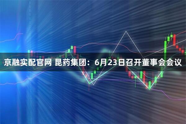 京融实配官网 昆药集团：6月23日召开董事会会议