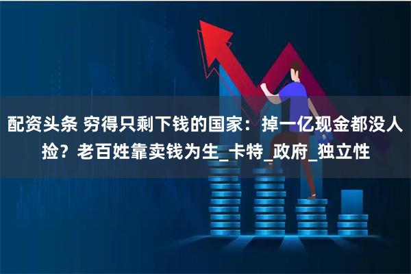配资头条 穷得只剩下钱的国家：掉一亿现金都没人捡？老百姓靠卖钱为生_卡特_政府_独立性