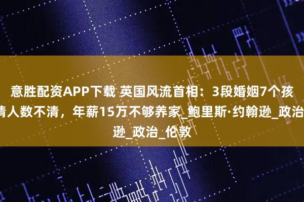 意胜配资APP下载 英国风流首相：3段婚姻7个孩子，情人数不清，年薪15万不够养家_鲍里斯·约翰逊_政治_伦敦
