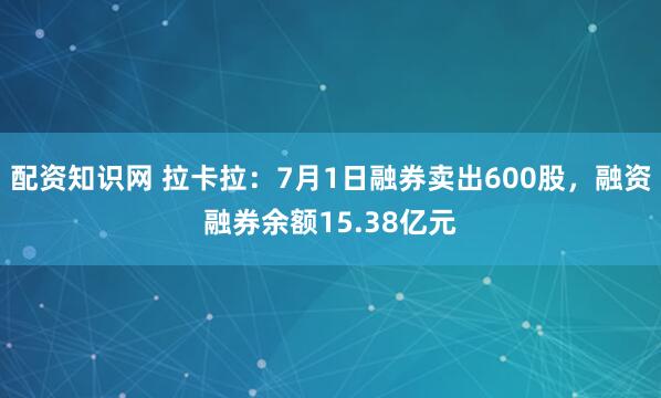 配资知识网 拉卡拉：7月1日融券卖出600股，融资融券余额15.38亿元