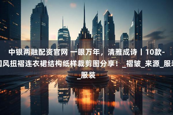 中银两融配资官网 一眼万年，清雅成诗丨10款-国风扭褶连衣裙结构纸样裁剪图分享！_褶皱_来源_服装