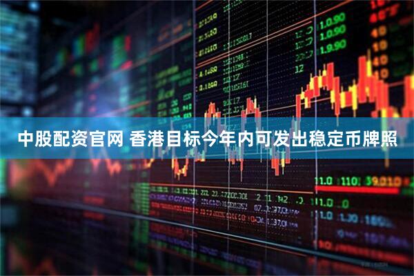 中股配资官网 香港目标今年内可发出稳定币牌照
