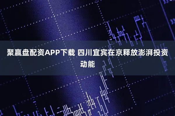 聚赢盘配资APP下载 四川宜宾在京释放澎湃投资动能