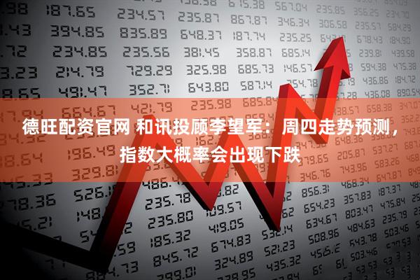 德旺配资官网 和讯投顾李望军：周四走势预测，指数大概率会出现下跌