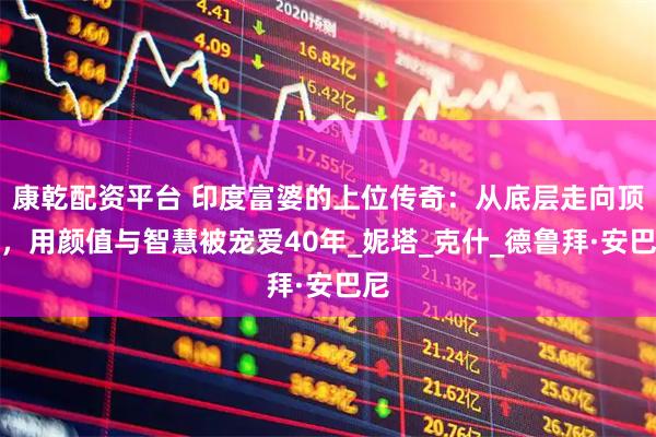 康乾配资平台 印度富婆的上位传奇：从底层走向顶端，用颜值与智慧被宠爱40年_妮塔_克什_德鲁拜·安巴尼