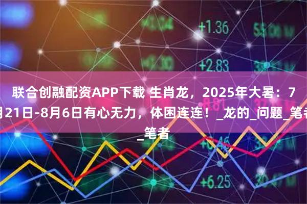 联合创融配资APP下载 生肖龙，2025年大暑：7月21日-8月6日有心无力，体困连连！_龙的_问题_笔者