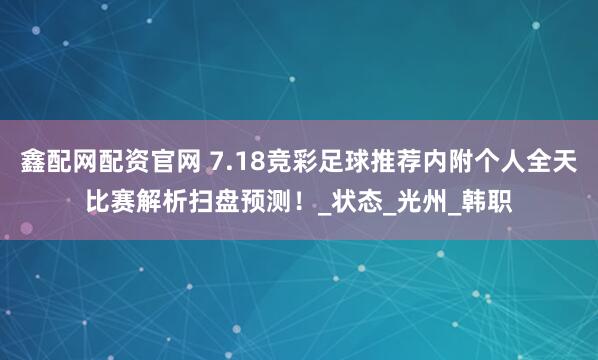 鑫配网配资官网 7.18竞彩足球推荐内附个人全天比赛解析扫盘预测！_状态_光州_韩职