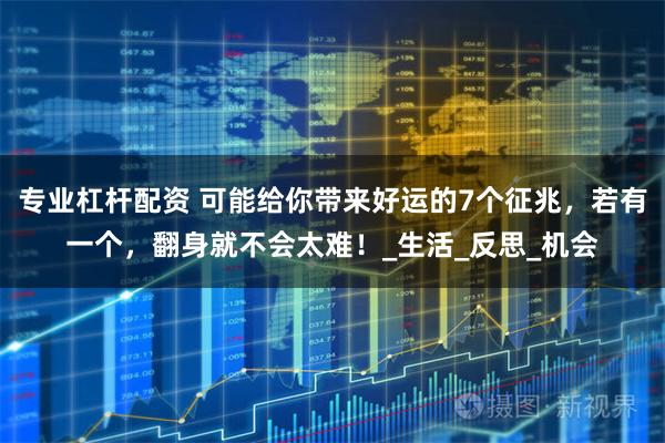 专业杠杆配资 可能给你带来好运的7个征兆，若有一个，翻身就不会太难！_生活_反思_机会