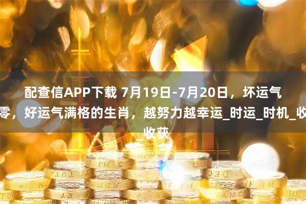 配查信APP下载 7月19日-7月20日，坏运气清零，好运气满格的生肖，越努力越幸运_时运_时机_收获