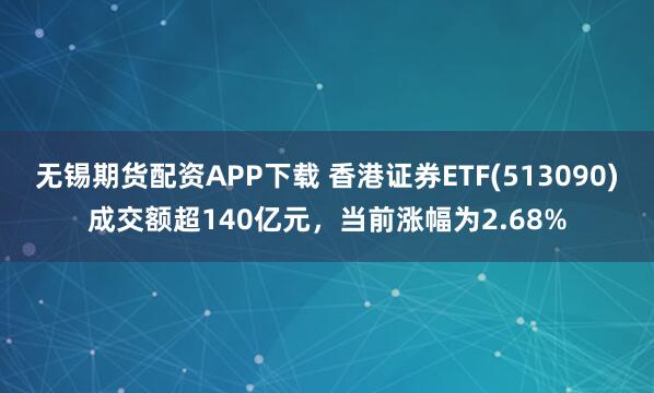 无锡期货配资APP下载 香港证券ETF(513090)成交额超140亿元，当前涨幅为2.68%