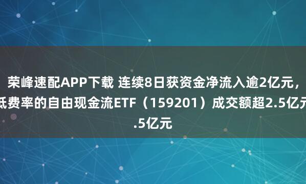 荣峰速配APP下载 连续8日获资金净流入逾2亿元，低费率的自由现金流ETF（159201）成交额超2.5亿元