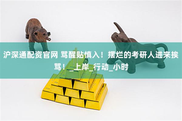 沪深通配资官网 骂醒贴慎入！摆烂的考研人进来挨骂！_上岸_行动_小时