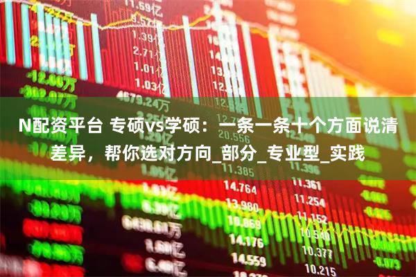 N配资平台 专硕vs学硕：一条一条十个方面说清差异，帮你选对方向_部分_专业型_实践