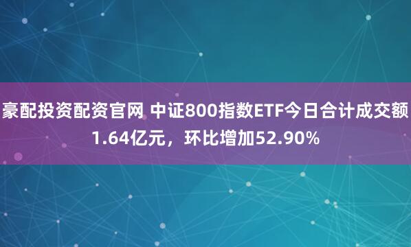 豪配投资配资官网 中证800指数ETF今日合计成交额1.64亿元，环比增加52.90%