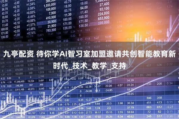 九亭配资 待你学AI智习室加盟邀请共创智能教育新时代_技术_教学_支持