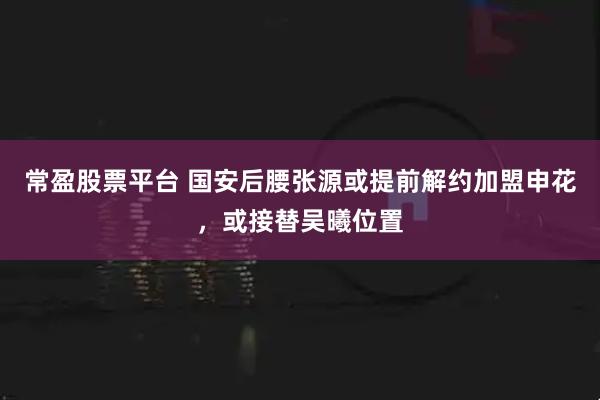 常盈股票平台 国安后腰张源或提前解约加盟申花，或接替吴曦位置