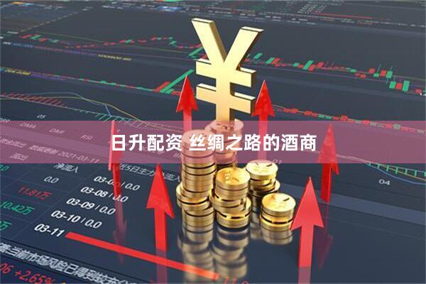日升配资 丝绸之路的酒商