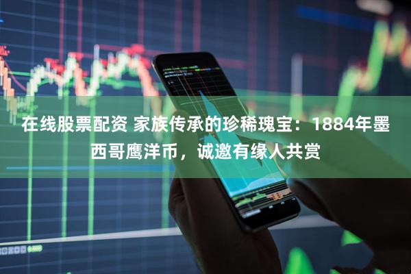 在线股票配资 家族传承的珍稀瑰宝：1884年墨西哥鹰洋币，诚邀有缘人共赏
