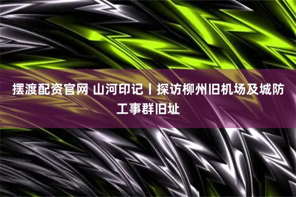 摆渡配资官网 山河印记丨探访柳州旧机场及城防工事群旧址