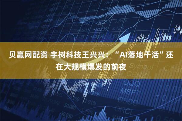 贝赢网配资 宇树科技王兴兴：“AI落地干活”还在大规模爆发的前夜