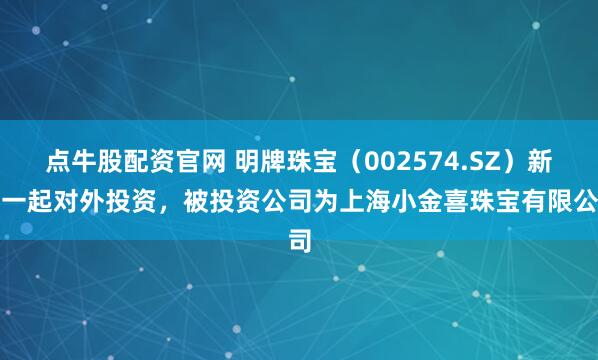 点牛股配资官网 明牌珠宝（002574.SZ）新增一起对外投资，被投资公司为上海小金喜珠宝有限公司