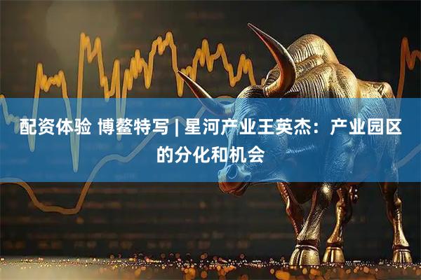 配资体验 博鳌特写 | 星河产业王英杰：产业园区的分化和机会