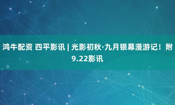 鸿牛配资 四平影讯 | 光影初秋·九月银幕漫游记！附9.22影讯