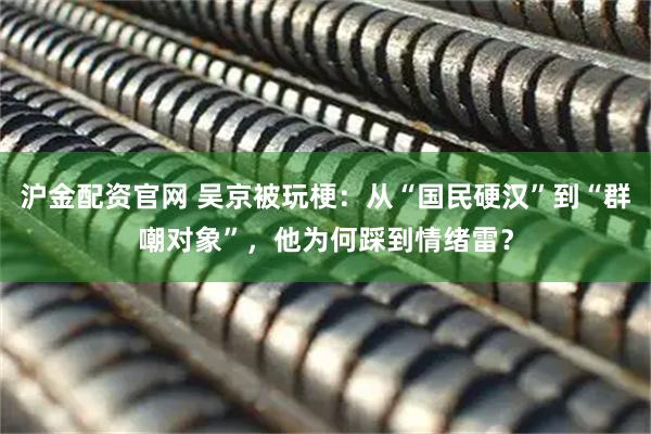 沪金配资官网 吴京被玩梗：从“国民硬汉”到“群嘲对象”，他为何踩到情绪雷？