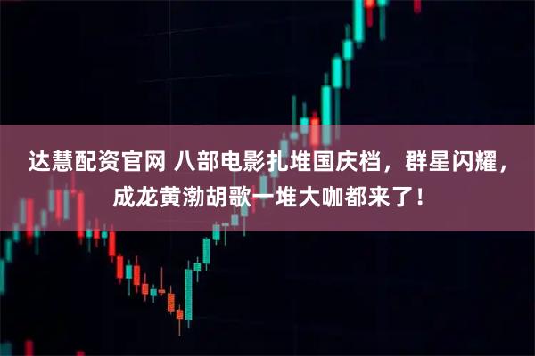 达慧配资官网 八部电影扎堆国庆档，群星闪耀，成龙黄渤胡歌一堆大咖都来了！