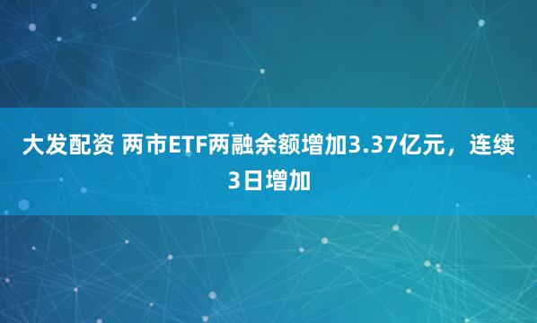 大发配资 两市ETF两融余额增加3.37亿元，连续3日增加