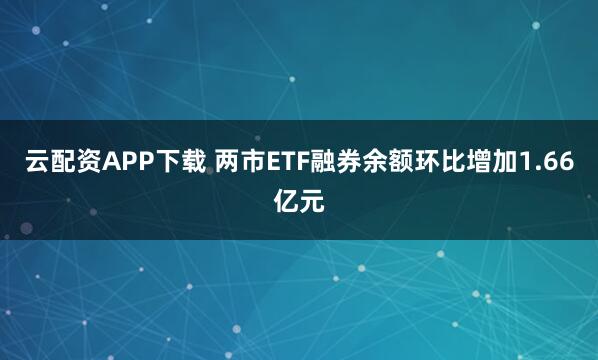 云配资APP下载 两市ETF融券余额环比增加1.66亿元