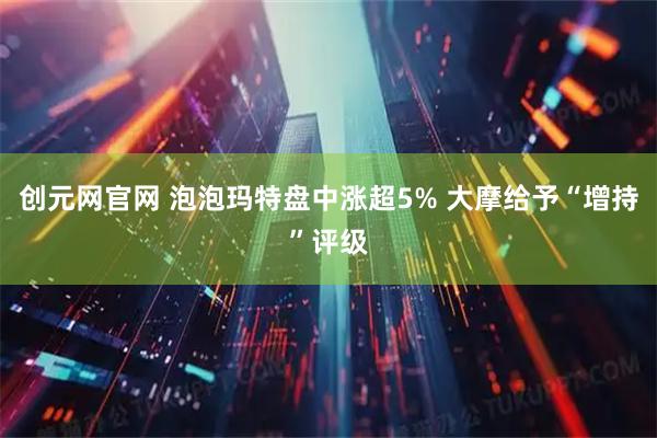创元网官网 泡泡玛特盘中涨超5% 大摩给予“增持”评级