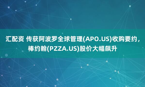 汇配资 传获阿波罗全球管理(APO.US)收购要约，棒约翰(PZZA.US)股价大幅飙升