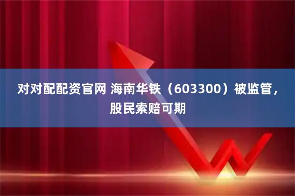 对对配配资官网 海南华铁（603300）被监管，股民索赔可期