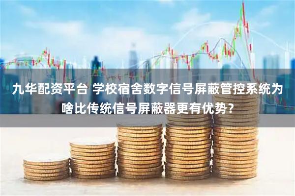 九华配资平台 学校宿舍数字信号屏蔽管控系统为啥比传统信号屏蔽器更有优势？