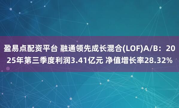 盈易点配资平台 融通领先成长混合(LOF)A/B：2025年第三季度利润3.41亿元 净值增长率28.32%