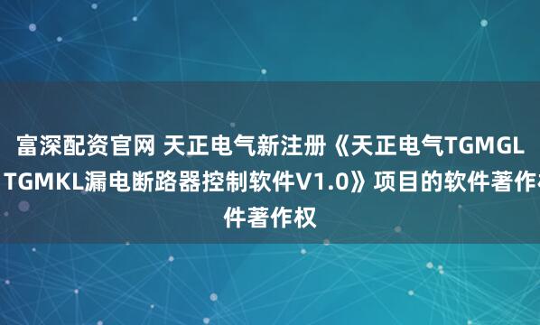 富深配资官网 天正电气新注册《天正电气TGMGL／TGMKL漏电断路器控制软件V1.0》项目的软件著作权