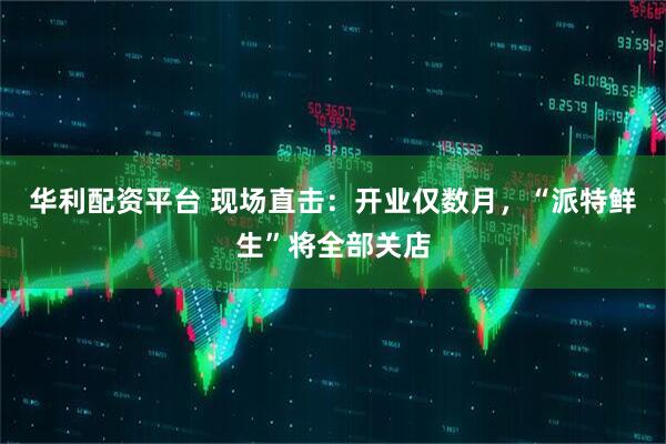 华利配资平台 现场直击：开业仅数月，“派特鲜生”将全部关店