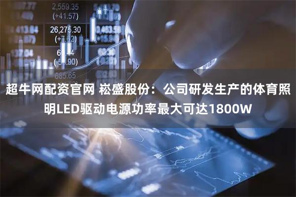 超牛网配资官网 崧盛股份：公司研发生产的体育照明LED驱动电源功率最大可达1800W