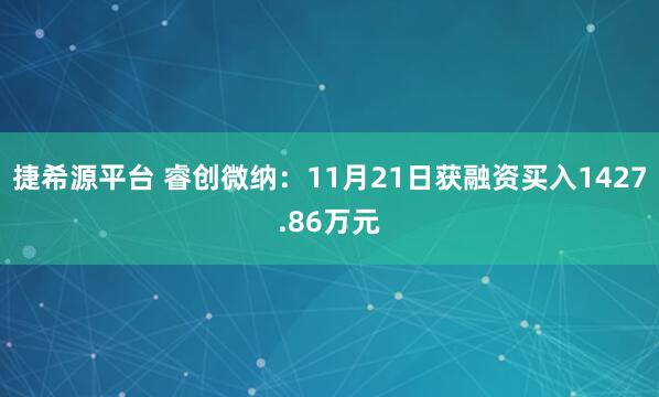 捷希源平台 睿创微纳：11月21日获融资买入1427.86万元