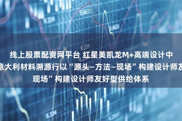 线上股票配资网平台 红星美凯龙M+高端设计中心携威罗开展意大利材料溯源行以“源头—方法—现场”构建设计师友好型供给体系