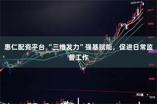 惠仁配资平台 “三维发力”强基赋能，促进日常监督工作